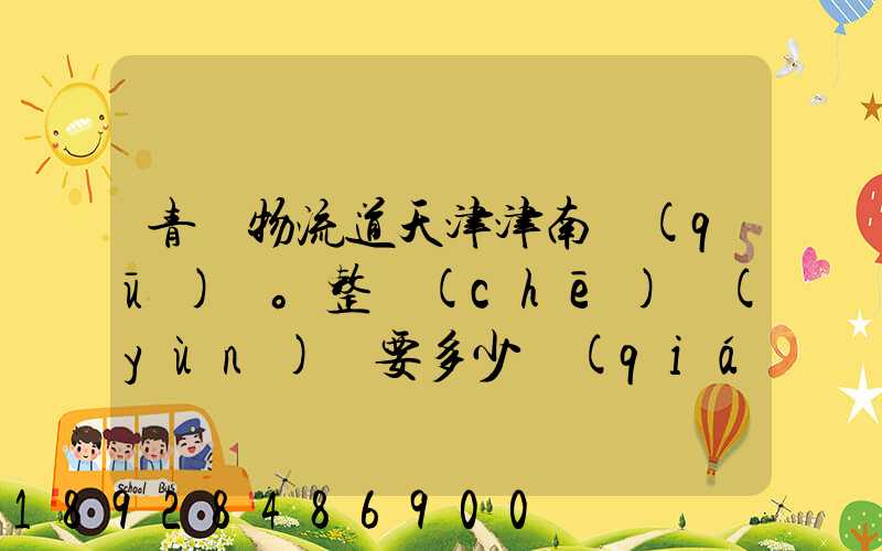 青島物流道天津津南區(qū)。整車(chē)運(yùn)輸要多少錢(qián),幾天到貨。